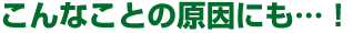 こんなことの原因にも!
